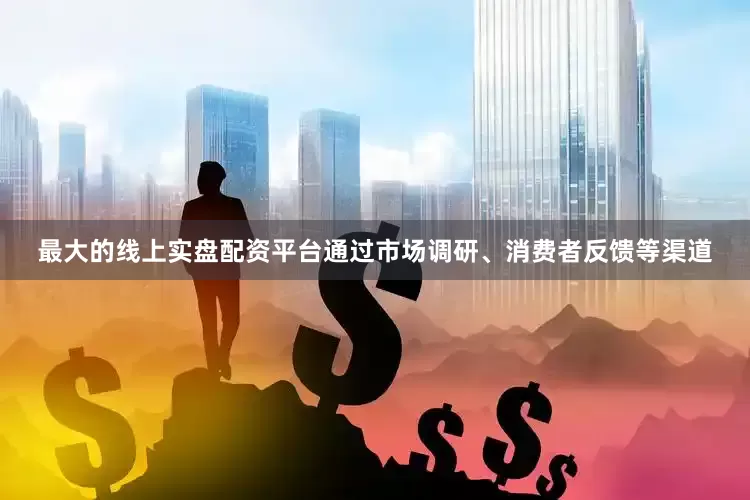 最大的线上实盘配资平台通过市场调研、消费者反馈等渠道