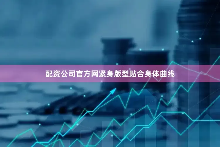 配资公司官方网紧身版型贴合身体曲线