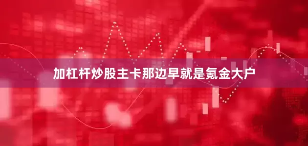加杠杆炒股主卡那边早就是氪金大户