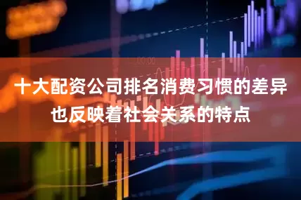 十大配资公司排名消费习惯的差异也反映着社会关系的特点