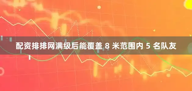 配资排排网满级后能覆盖 8 米范围内 5 名队友