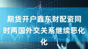 期货开户鑫东财配资同时两国外交关系继续恶化
