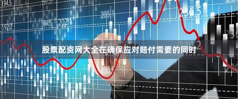 股票配资网大全在确保应对赔付需要的同时