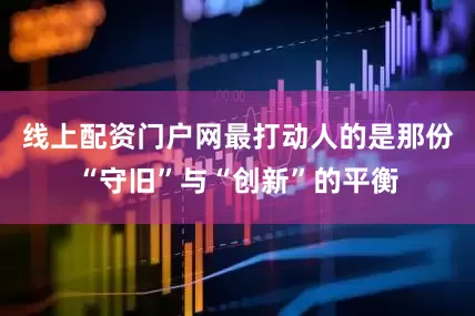 线上配资门户网最打动人的是那份“守旧”与“创新”的平衡