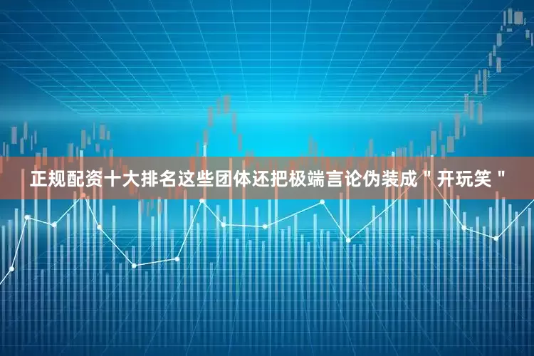 正规配资十大排名这些团体还把极端言论伪装成＂开玩笑＂