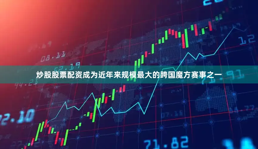 炒股股票配资成为近年来规模最大的跨国魔方赛事之一