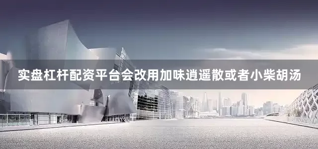 实盘杠杆配资平台会改用加味逍遥散或者小柴胡汤